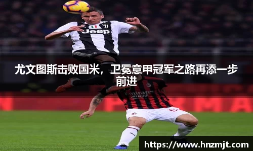 尤文图斯击败国米，卫冕意甲冠军之路再添一步前进