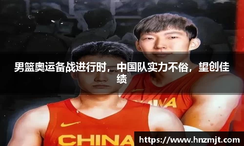 男篮奥运备战进行时，中国队实力不俗，望创佳绩