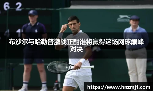 布沙尔与哈勒普激战正酣谁将赢得这场网球巅峰对决