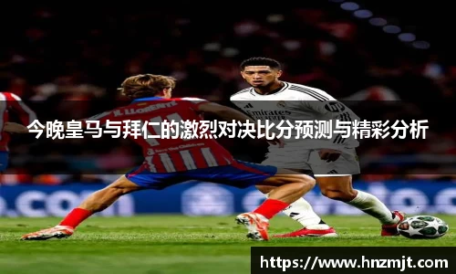 今晚皇马与拜仁的激烈对决比分预测与精彩分析