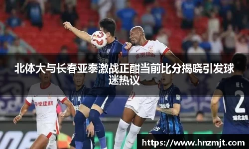 北体大与长春亚泰激战正酣当前比分揭晓引发球迷热议