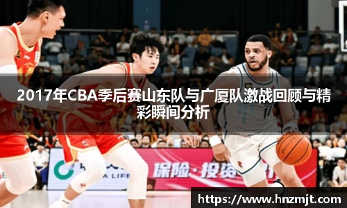 2017年CBA季后赛山东队与广厦队激战回顾与精彩瞬间分析