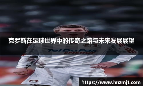 克罗斯在足球世界中的传奇之路与未来发展展望