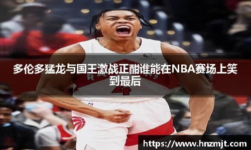 多伦多猛龙与国王激战正酣谁能在NBA赛场上笑到最后