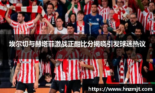 埃尔切与赫塔菲激战正酣比分揭晓引发球迷热议