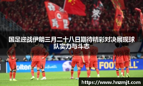 国足迎战伊朗三月二十八日期待精彩对决展现球队实力与斗志