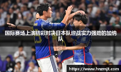 国际赛场上演精彩对决日本队迎战实力强劲的加纳队