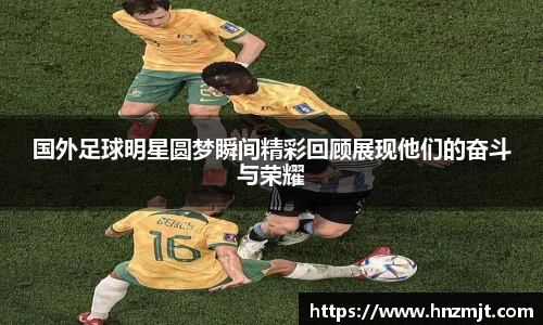 国外足球明星圆梦瞬间精彩回顾展现他们的奋斗与荣耀