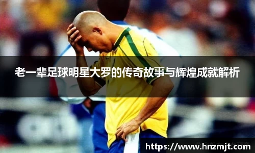 老一辈足球明星大罗的传奇故事与辉煌成就解析