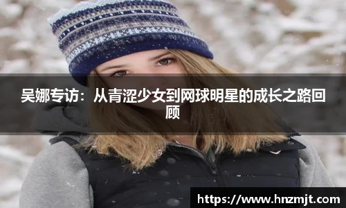 吴娜专访：从青涩少女到网球明星的成长之路回顾