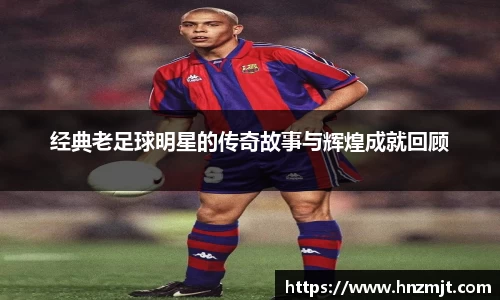经典老足球明星的传奇故事与辉煌成就回顾