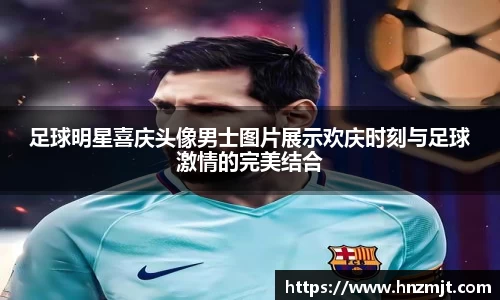 足球明星喜庆头像男士图片展示欢庆时刻与足球激情的完美结合