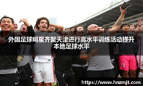 外国足球明星齐聚天津进行高水平训练活动提升本地足球水平