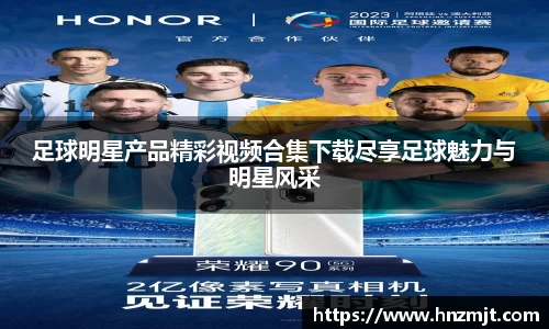 足球明星产品精彩视频合集下载尽享足球魅力与明星风采