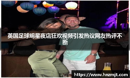 英国足球明星夜店狂欢视频引发热议网友热评不断