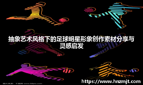 抽象艺术风格下的足球明星形象创作素材分享与灵感启发