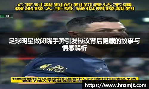 足球明星做闭嘴手势引发热议背后隐藏的故事与情感解析