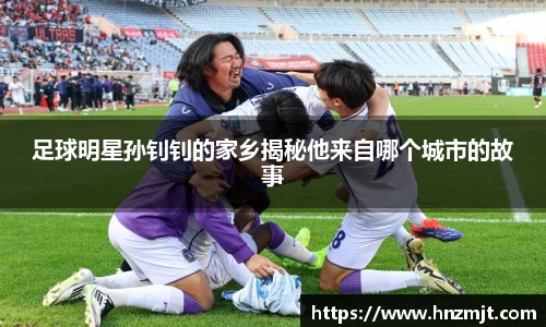 足球明星孙钊钊的家乡揭秘他来自哪个城市的故事